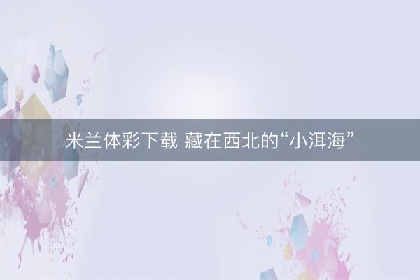 米兰体彩下载 藏在西北的“小洱海”