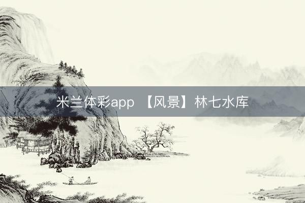 米兰体彩app 【风景】林七水库