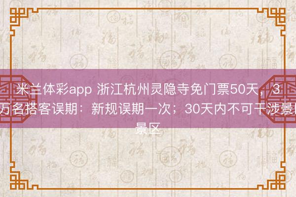 米兰体彩app 浙江杭州灵隐寺免门票50天，38万名搭客误期：新规误期一次；30天内不可干涉景区