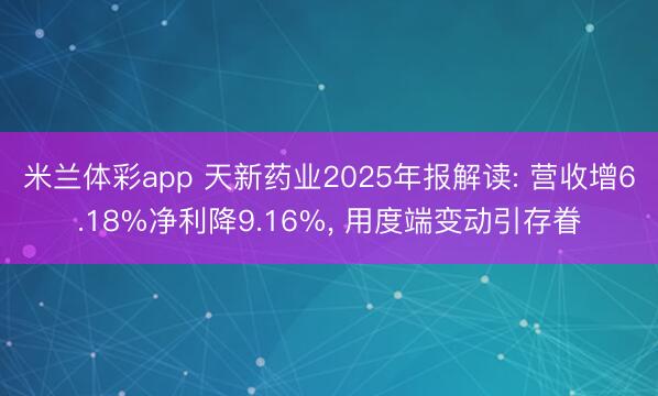 米兰体彩app 天新药业2025年报解读: 营收增6.18%净利降9.16%， 用度端变动引存眷