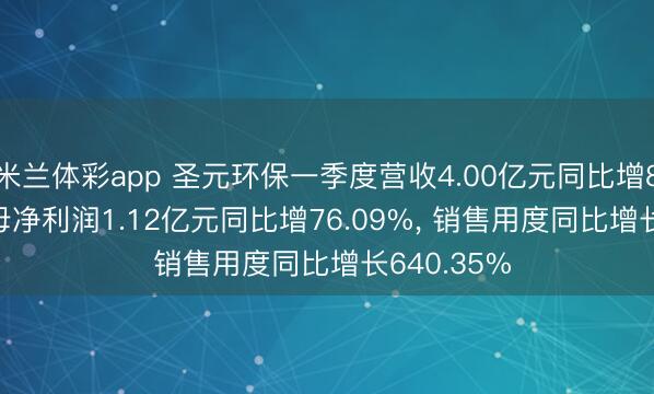 米兰体彩app 圣元环保一季度营收4.00亿元同比增8.42%， 归母净利润1.12亿元同比增76.09%， 销售用度同比增长640.35%