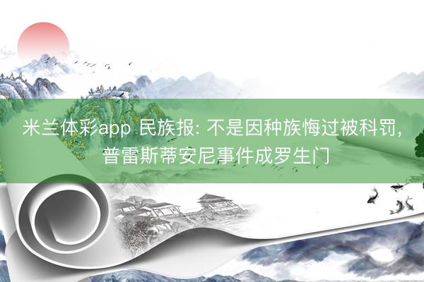 米兰体彩app 民族报: 不是因种族悔过被科罚， 普雷斯蒂安尼事件成罗生门