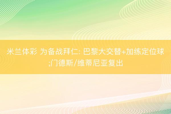 米兰体彩 为备战拜仁: 巴黎大交替+加练定位球;门德斯/维蒂尼亚复出