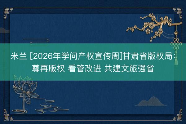 米兰 [2026年学问产权宣传周]甘肃省版权局：尊再版权 看管改进 共建文旅强省