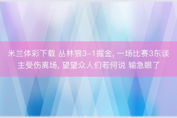 米兰体彩下载 丛林狼3-1掘金， 一场比赛3东谈主受伤离场， 望望众人们若何说 输急眼了