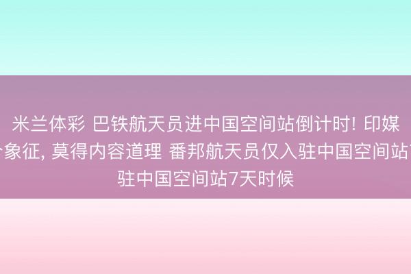 米兰体彩 巴铁航天员进中国空间站倒计时! 印媒: 仅仅个象征， 莫得内容道理 番邦航天员仅入驻中国空间站7天时候