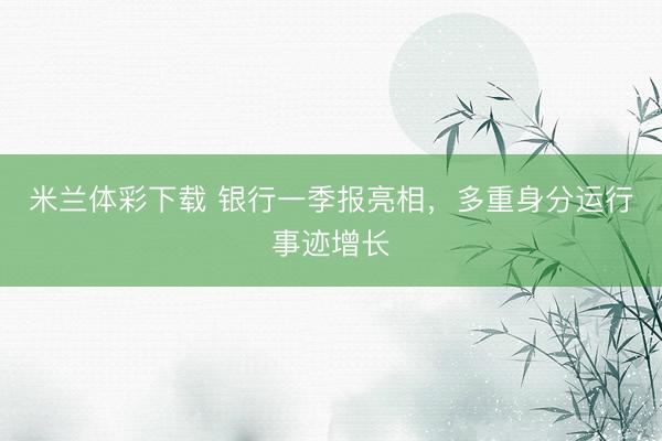 米兰体彩下载 银行一季报亮相，多重身分运行事迹增长