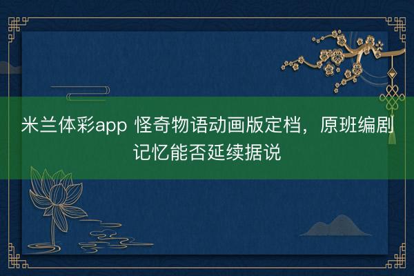 米兰体彩app 怪奇物语动画版定档，原班编剧记忆能否延续据说