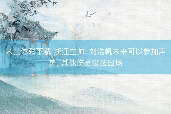 米兰体彩下载 浙江主帅: 刘浩帆未来可以参加声势， 其他伤员没法出场