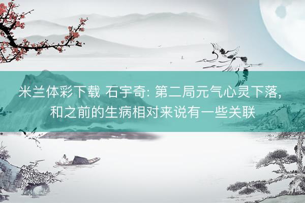 米兰体彩下载 石宇奇: 第二局元气心灵下落， 和之前的生病相对来说有一些关联