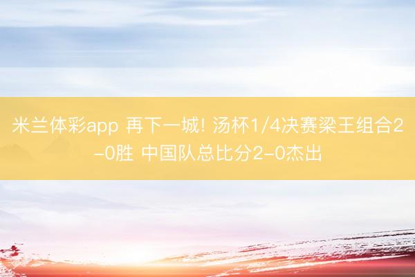 米兰体彩app 再下一城! 汤杯1/4决赛梁王组合2-0胜 中国队总比分2-0杰出