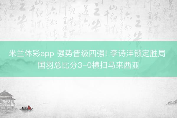 米兰体彩app 强势晋级四强! 李诗沣锁定胜局 国羽总比分3-0横扫马来西亚