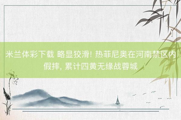 米兰体彩下载 略显狡滑! 热菲尼奥在河南禁区内假摔， 累计四黄无缘战蓉城
