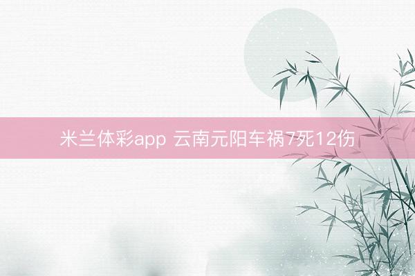 米兰体彩app 云南元阳车祸7死12伤
