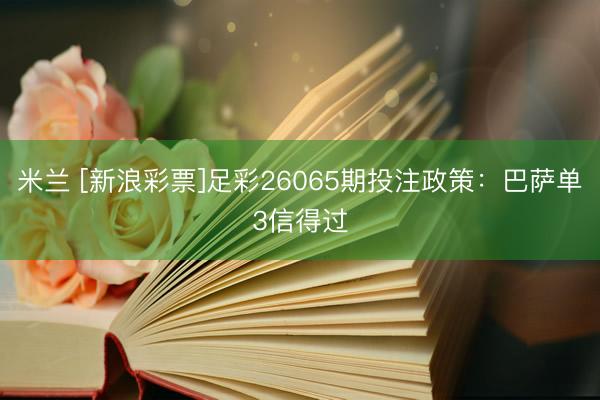 米兰 [新浪彩票]足彩26065期投注政策：巴萨单3信得过