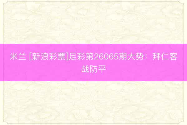 米兰 [新浪彩票]足彩第26065期大势：拜仁客战防平