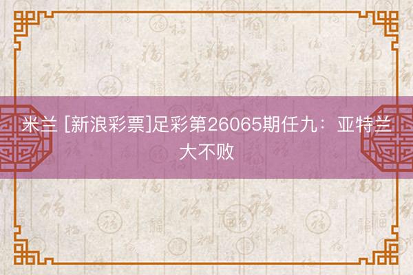 米兰 [新浪彩票]足彩第26065期任九：亚特兰大不败
