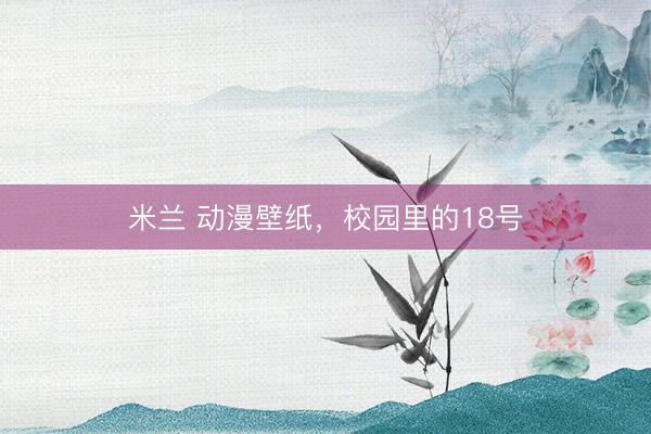 米兰 动漫壁纸，校园里的18号