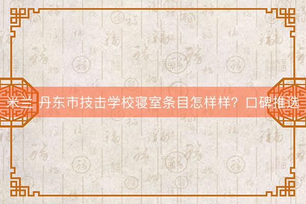 米兰 丹东市技击学校寝室条目怎样样？口碑推选