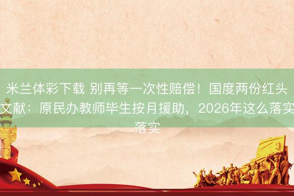 米兰体彩下载 别再等一次性赔偿！国度两份红头文献：原民办教师毕生按月援助，2026年这么落实