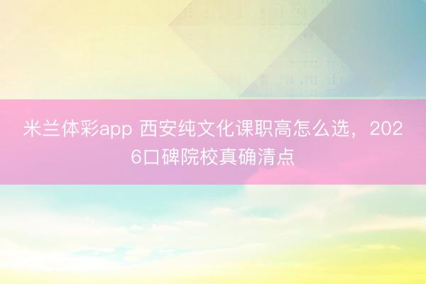 米兰体彩app 西安纯文化课职高怎么选，2026口碑院校真确清点