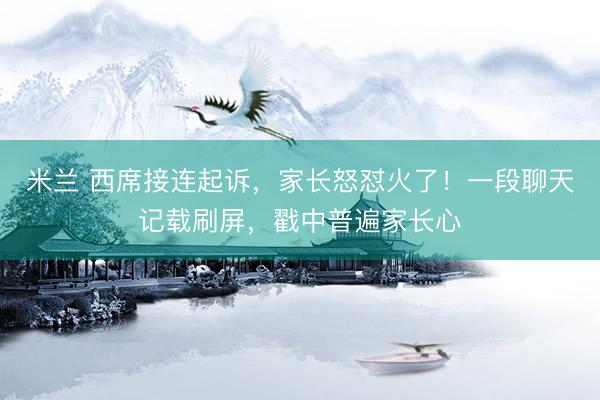 米兰 西席接连起诉，家长怒怼火了！一段聊天记载刷屏，戳中普遍家长心