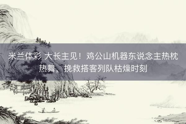米兰体彩 大长主见！鸡公山机器东说念主热枕热舞，挽救搭客列队枯燥时刻