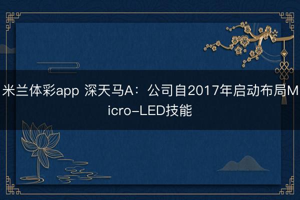 米兰体彩app 深天马A：公司自2017年启动布局Micro-LED技能