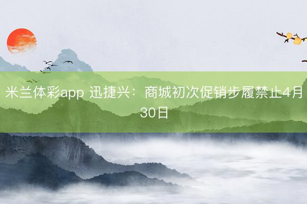 米兰体彩app 迅捷兴：商城初次促销步履禁止4月30日