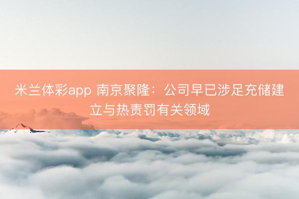 米兰体彩app 南京聚隆：公司早已涉足充储建立与热责罚有关领域