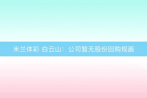 米兰体彩 白云山：公司暂无股份回购规画