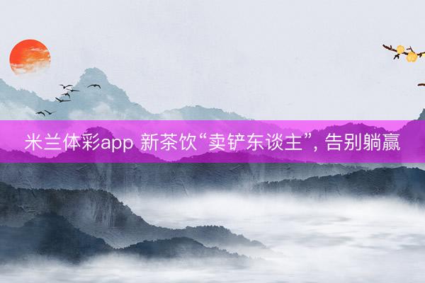 米兰体彩app 新茶饮“卖铲东谈主”， 告别躺赢