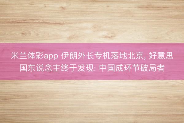 米兰体彩app 伊朗外长专机落地北京， 好意思国东说念主终于发现: 中国成环节破局者