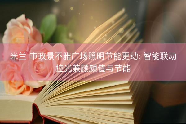 米兰 市政景不雅广场照明节能更动: 智能联动控光兼顾颜值与节能