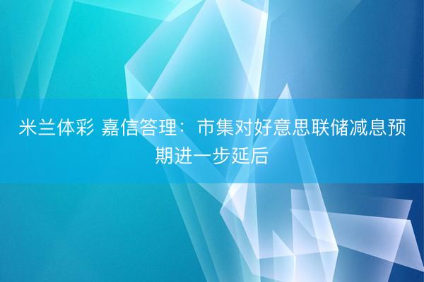 米兰体彩 嘉信答理：市集对好意思联储减息预期进一步延后