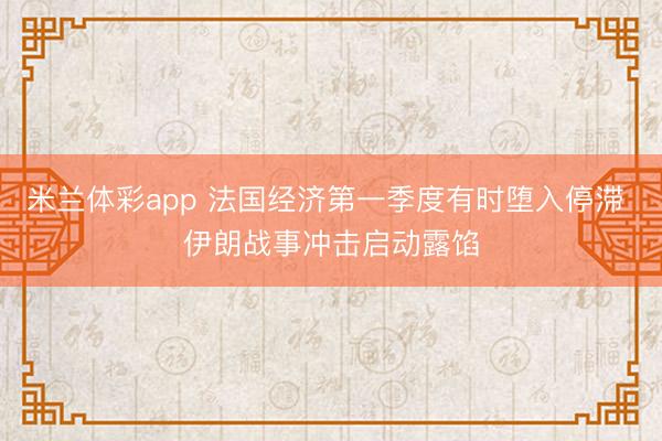 米兰体彩app 法国经济第一季度有时堕入停滞 伊朗战事冲击启动露馅