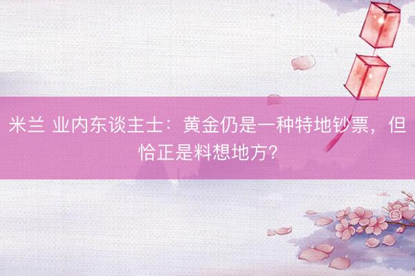 米兰 业内东谈主士：黄金仍是一种特地钞票，但恰正是料想地方？