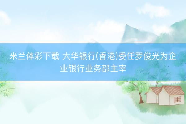 米兰体彩下载 大华银行(香港)委任罗俊光为企业银行业务部主宰