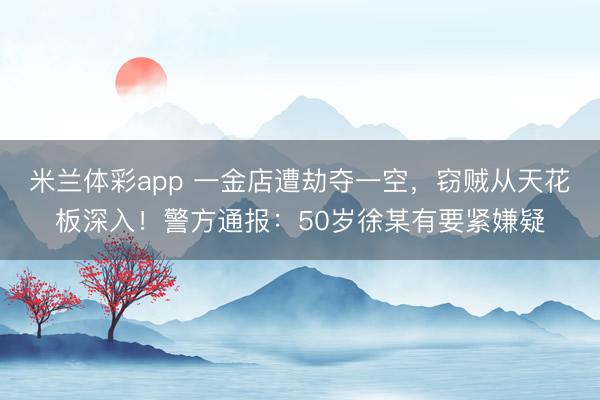 米兰体彩app 一金店遭劫夺一空，窃贼从天花板深入！警方通报：50岁徐某有要紧嫌疑
