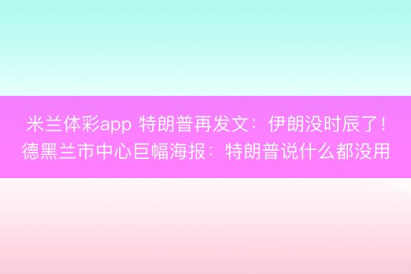 米兰体彩app 特朗普再发文：伊朗没时辰了！德黑兰市中心巨幅海报：特朗普说什么都没用