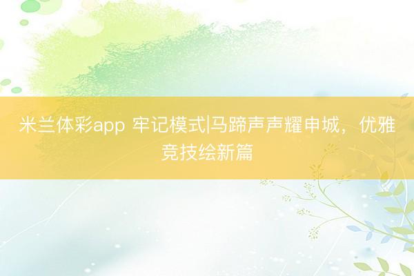 米兰体彩app 牢记模式|马蹄声声耀申城，优雅竞技绘新篇