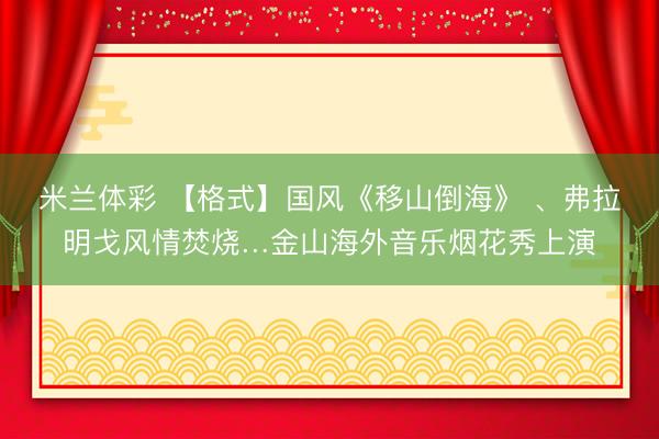 米兰体彩 【格式】国风《移山倒海》 、弗拉明戈风情焚烧…金山海外音乐烟花秀上演