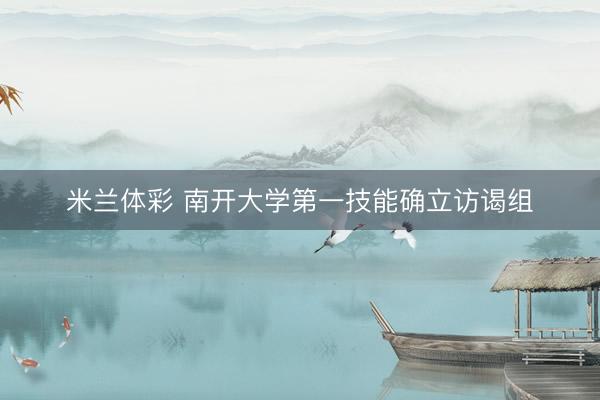 米兰体彩 南开大学第一技能确立访谒组