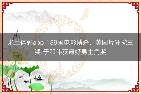 米兰体彩app 139国电影搏杀，英国片狂揽三奖!于和伟获最好男主角奖