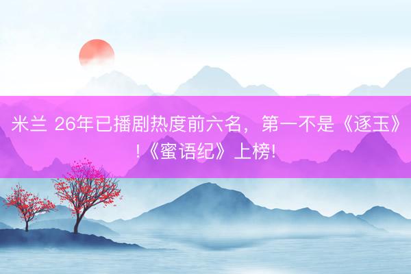 米兰 26年已播剧热度前六名，第一不是《逐玉》!《蜜语纪》上榜!