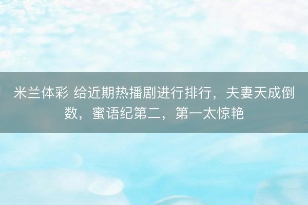 米兰体彩 给近期热播剧进行排行，夫妻天成倒数，蜜语纪第二，第一太惊艳