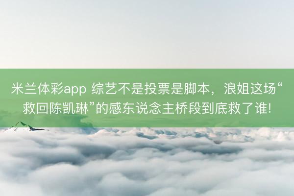米兰体彩app 综艺不是投票是脚本，浪姐这场“救回陈凯琳”的感东说念主桥段到底救了谁!