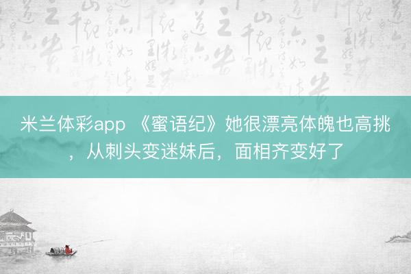 米兰体彩app 《蜜语纪》她很漂亮体魄也高挑，从刺头变迷妹后，面相齐变好了