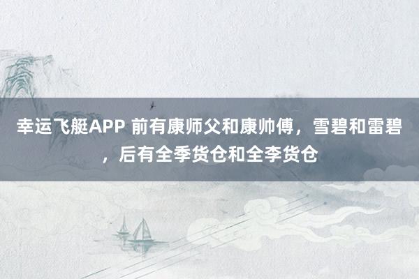 幸运飞艇APP 前有康师父和康帅傅,雪碧和雷碧,后有全季货仓和全李货仓