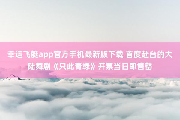 幸运飞艇app官方手机最新版下载 首度赴台的大陆舞剧《只此青绿》开票当日即售罄